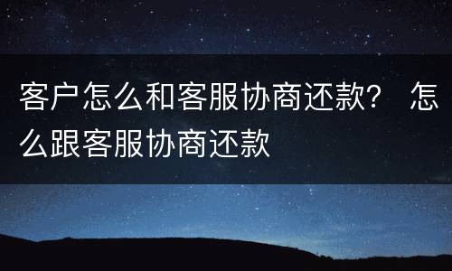 客户怎么和客服协商还款？ 怎么跟客服协商还款