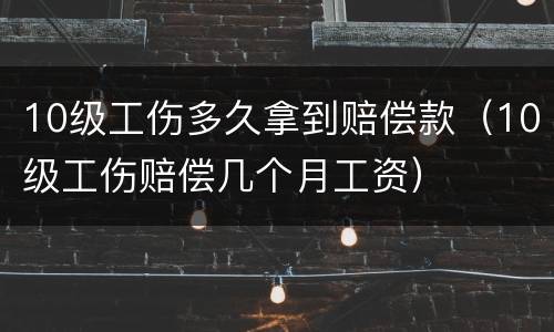 10级工伤多久拿到赔偿款（10级工伤赔偿几个月工资）