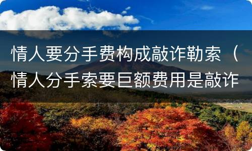 情人要分手费构成敲诈勒索（情人分手索要巨额费用是敲诈么）