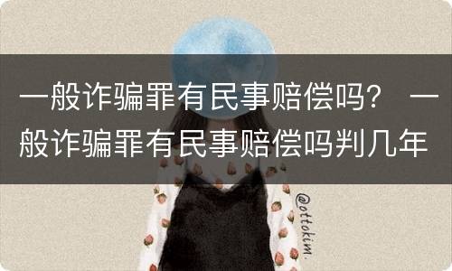 一般诈骗罪有民事赔偿吗？ 一般诈骗罪有民事赔偿吗判几年