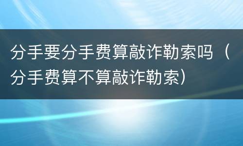 分手要分手费算敲诈勒索吗（分手费算不算敲诈勒索）