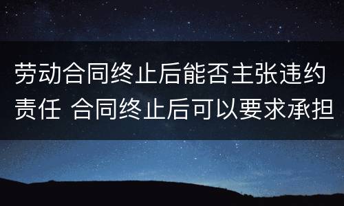 劳动合同终止后能否主张违约责任 合同终止后可以要求承担违约责任吗