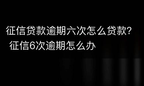 征信贷款逾期六次怎么贷款？ 征信6次逾期怎么办