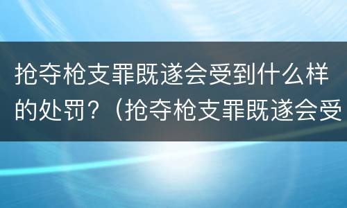 抢夺枪支罪既遂会受到什么样的处罚?（抢夺枪支罪既遂会受到什么样的处罚呢）