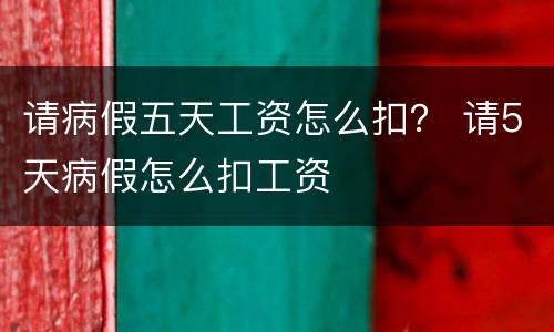 请病假五天工资怎么扣？ 请5天病假怎么扣工资