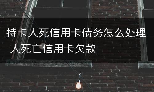 持卡人死信用卡债务怎么处理 人死亡信用卡欠款