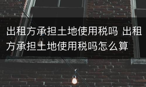出租方承担土地使用税吗 出租方承担土地使用税吗怎么算