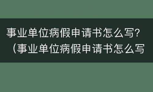 事业单位病假申请书怎么写？（事业单位病假申请书怎么写的）