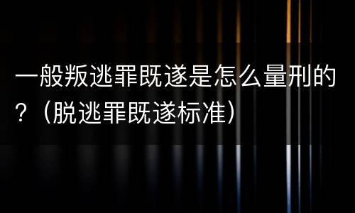一般叛逃罪既遂是怎么量刑的?（脱逃罪既遂标准）