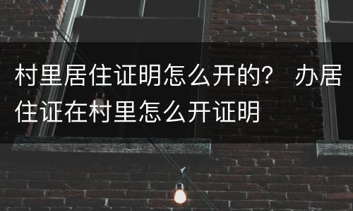 村里居住证明怎么开的？ 办居住证在村里怎么开证明