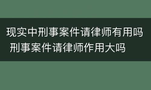 现实中刑事案件请律师有用吗 刑事案件请律师作用大吗
