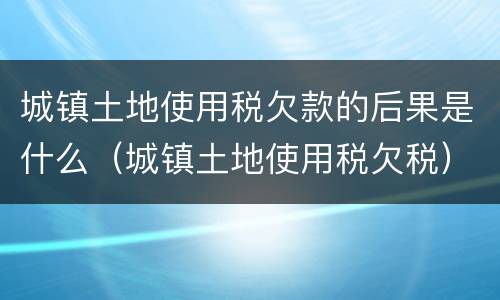城镇土地使用税欠款的后果是什么（城镇土地使用税欠税）
