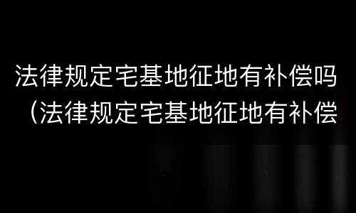 法律规定宅基地征地有补偿吗（法律规定宅基地征地有补偿吗多少钱）