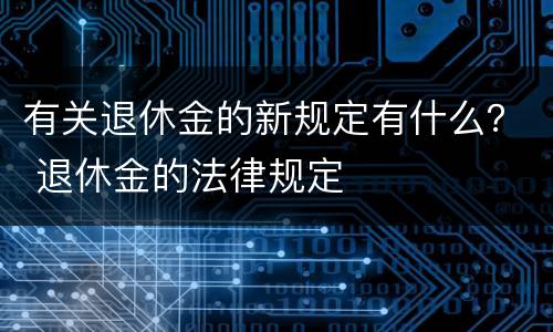 有关退休金的新规定有什么？ 退休金的法律规定