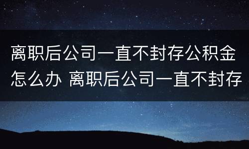 离职后公司一直不封存公积金怎么办 离职后公司一直不封存公积金怎么办呢