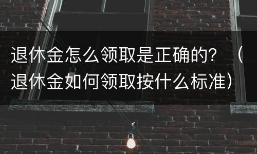 退休金怎么领取是正确的？（退休金如何领取按什么标准）