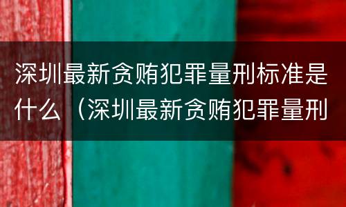 深圳最新贪贿犯罪量刑标准是什么（深圳最新贪贿犯罪量刑标准是什么样的）