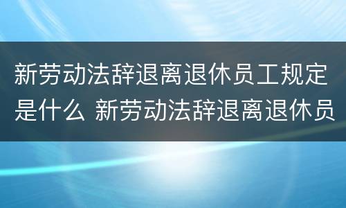 新劳动法辞退离退休员工规定是什么 新劳动法辞退离退休员工规定是什么时候