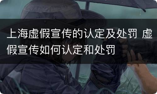 上海虚假宣传的认定及处罚 虚假宣传如何认定和处罚