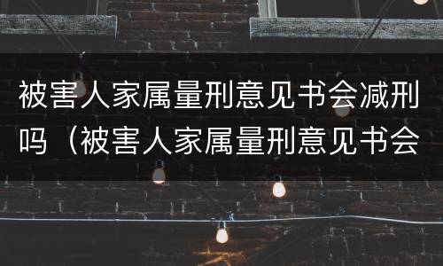 被害人家属量刑意见书会减刑吗（被害人家属量刑意见书会减刑吗）