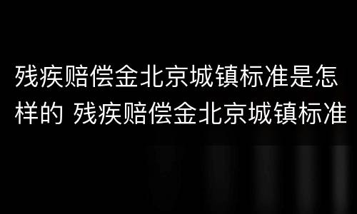残疾赔偿金北京城镇标准是怎样的 残疾赔偿金北京城镇标准是怎样的呢