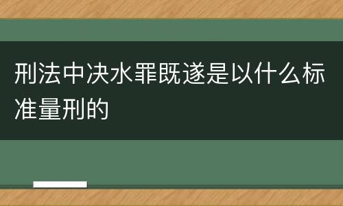 刑法中决水罪既遂是以什么标准量刑的