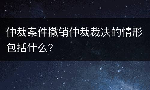 仲裁案件撤销仲裁裁决的情形包括什么？