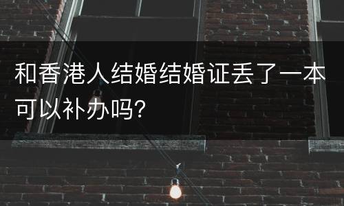 和香港人结婚结婚证丢了一本可以补办吗？