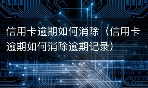 信用卡逾期如何消除（信用卡逾期如何消除逾期记录）