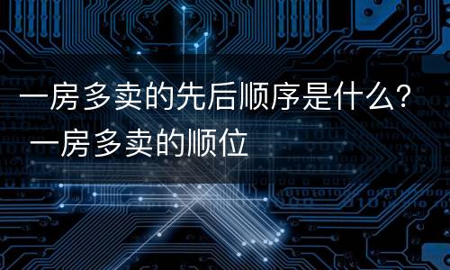 一房多卖的先后顺序是什么？ 一房多卖的顺位