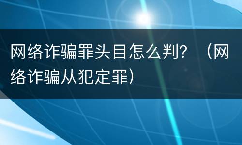网络诈骗罪头目怎么判？（网络诈骗从犯定罪）