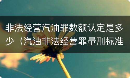 非法经营汽油罪数额认定是多少（汽油非法经营罪量刑标准）