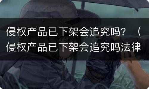 侵权产品已下架会追究吗？（侵权产品已下架会追究吗法律）