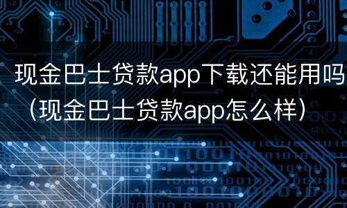 现金巴士贷款app下载还能用吗（现金巴士贷款app怎么样）
