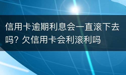 信用卡逾期利息会一直滚下去吗? 欠信用卡会利滚利吗