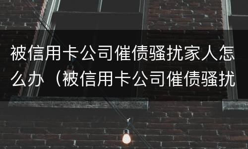 被信用卡公司催债骚扰家人怎么办（被信用卡公司催债骚扰家人怎么办呢）
