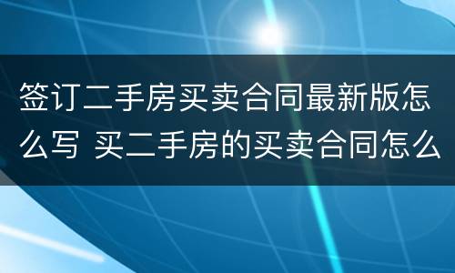 签订二手房买卖合同最新版怎么写 买二手房的买卖合同怎么写
