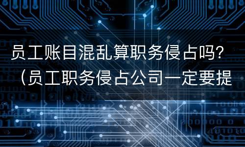 员工账目混乱算职务侵占吗？（员工职务侵占公司一定要提供账目吗）