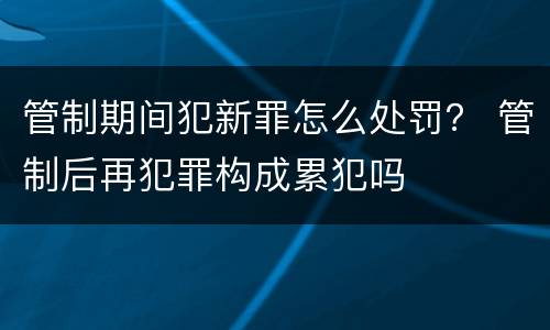 管制期间犯新罪怎么处罚？ 管制后再犯罪构成累犯吗