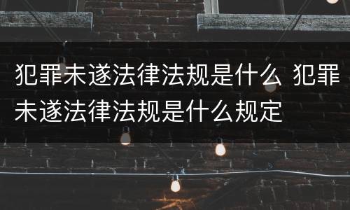 犯罪未遂法律法规是什么 犯罪未遂法律法规是什么规定