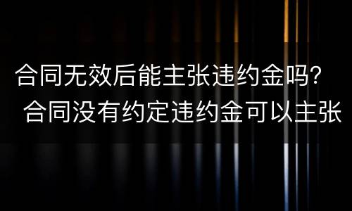 合同无效后能主张违约金吗？ 合同没有约定违约金可以主张吗