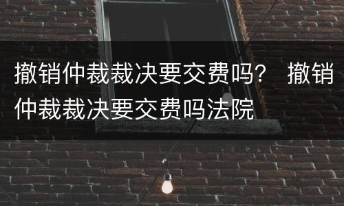撤销仲裁裁决要交费吗？ 撤销仲裁裁决要交费吗法院