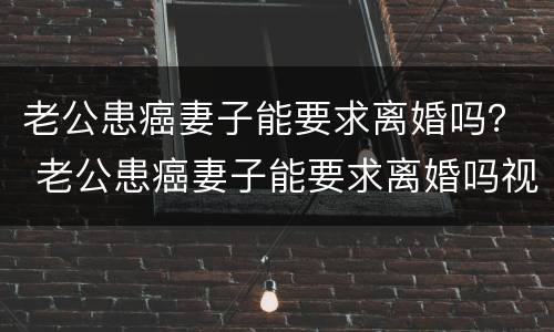 老公患癌妻子能要求离婚吗？ 老公患癌妻子能要求离婚吗视频