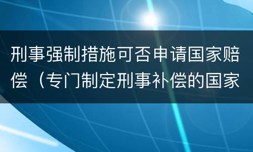 刑事强制措施可否申请国家赔偿（专门制定刑事补偿的国家）