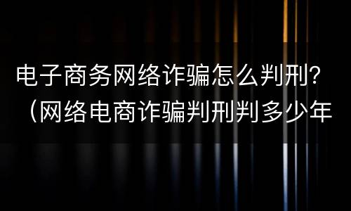 电子商务网络诈骗怎么判刑？（网络电商诈骗判刑判多少年）