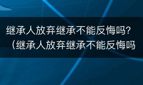 继承人放弃继承不能反悔吗？（继承人放弃继承不能反悔吗怎么办）