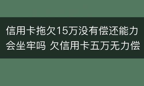 信用卡拖欠15万没有偿还能力会坐牢吗 欠信用卡五万无力偿还会坐牢吗