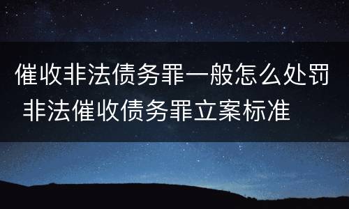 催收非法债务罪一般怎么处罚 非法催收债务罪立案标准