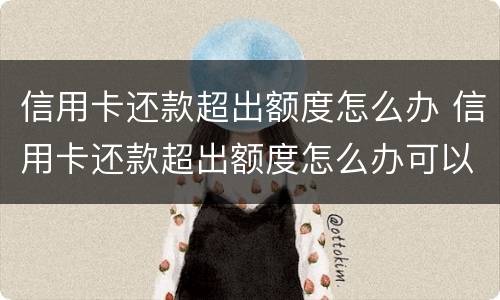 信用卡还款超出额度怎么办 信用卡还款超出额度怎么办可以取出来吗?