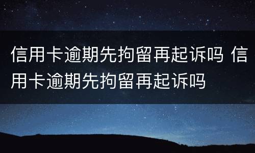 信用卡逾期先拘留再起诉吗 信用卡逾期先拘留再起诉吗